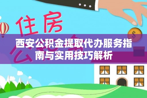 岚山西安公积金提取代办服务指南与实用技巧解析