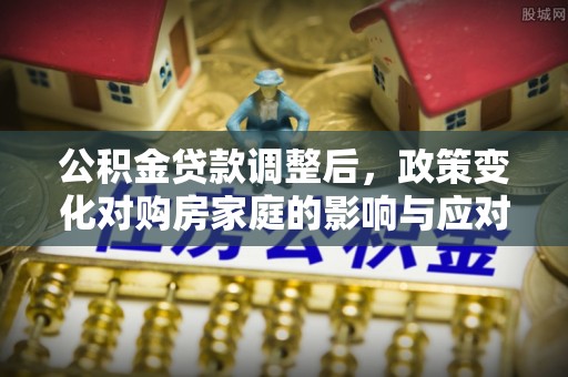 岚山公积金贷款调整后，政策变化对购房家庭的影响与应对策略