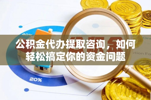岚山公积金代办提取咨询，如何轻松搞定你的资金问题