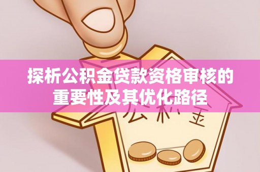 岚山探析公积金贷款资格审核的重要性及其优化路径