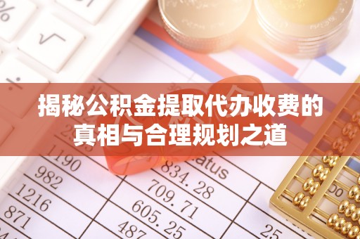 岚山揭秘公积金提取代办收费的真相与合理规划之道