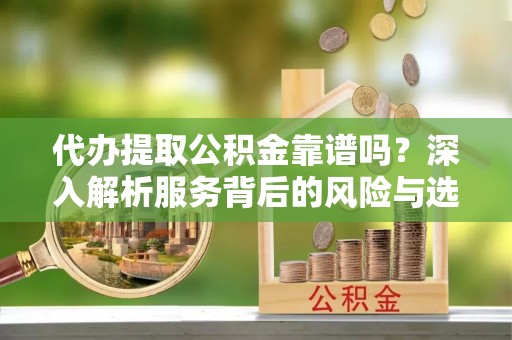 岚山代办提取公积金靠谱吗？深入解析服务背后的风险与选择