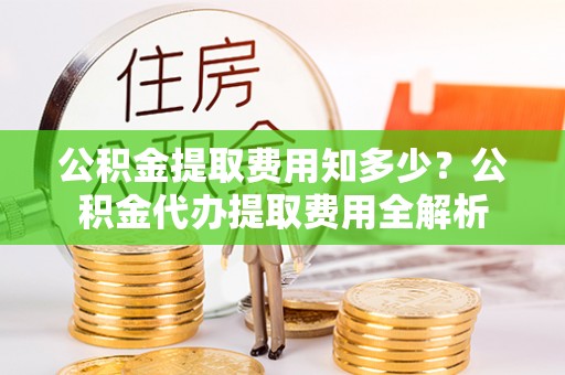 岚山公积金提取费用知多少？公积金代办提取费用全解析