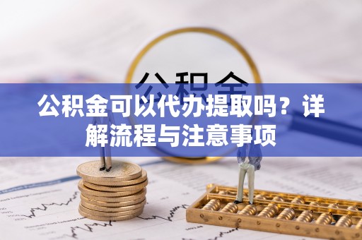 岚山公积金可以代办提取吗？详解流程与注意事项