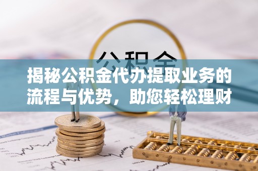 岚山揭秘公积金代办提取业务的流程与优势，助您轻松理财