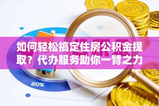 岚山如何轻松搞定住房公积金提取？代办服务助你一臂之力