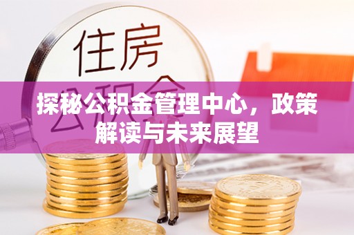 岚山探秘公积金管理中心，政策解读与未来展望