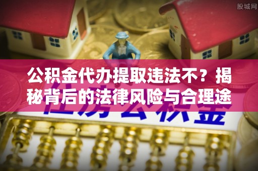 岚山公积金代办提取违法不？揭秘背后的法律风险与合理途径