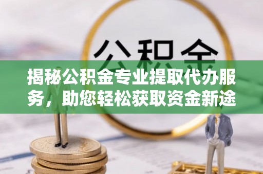 岚山揭秘公积金专业提取代办服务，助您轻松获取资金新途径