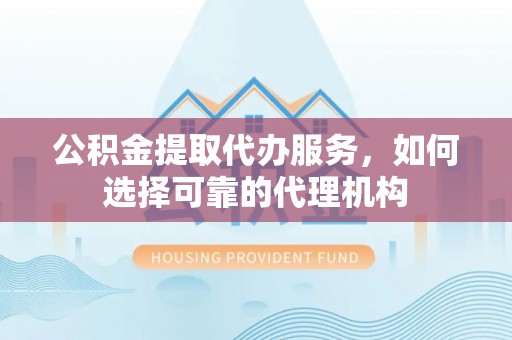 岚山公积金提取代办服务，如何选择可靠的代理机构