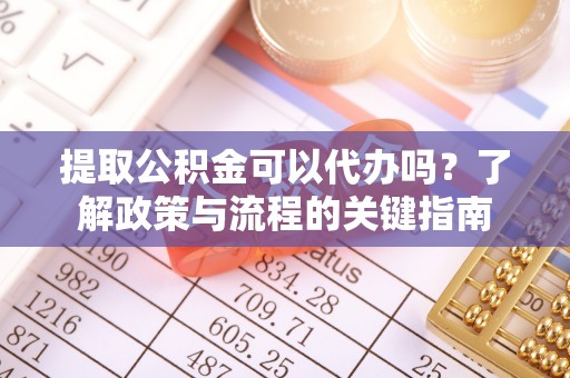 岚山提取公积金可以代办吗？了解政策与流程的关键指南