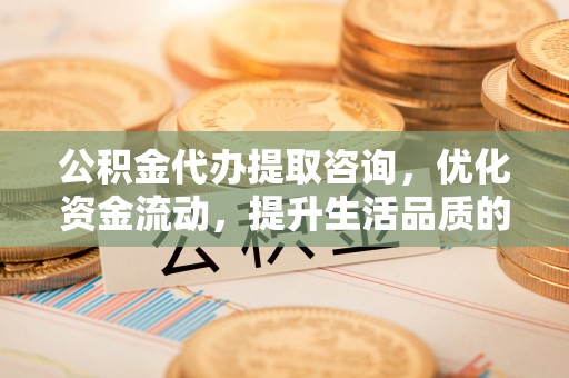 岚山公积金代办提取咨询，优化资金流动，提升生活品质的明智选择