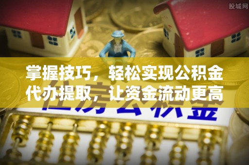 岚山掌握技巧，轻松实现公积金代办提取，让资金流动更高效
