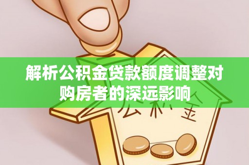 岚山解析公积金贷款额度调整对购房者的深远影响