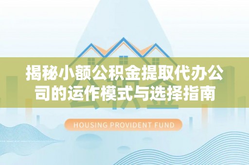 岚山揭秘小额公积金提取代办公司的运作模式与选择指南