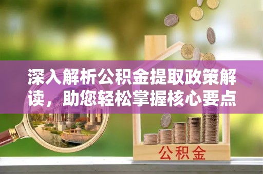 岚山深入解析公积金提取政策解读，助您轻松掌握核心要点