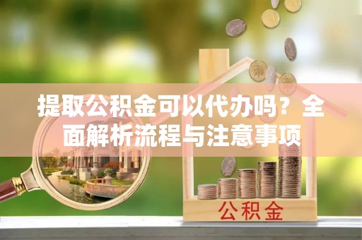 岚山提取公积金可以代办吗？全面解析流程与注意事项