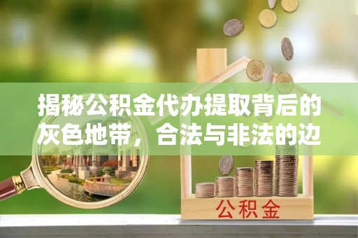 岚山揭秘公积金代办提取背后的灰色地带，合法与非法的边界