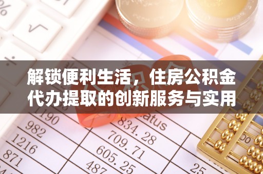 岚山解锁便利生活，住房公积金代办提取的创新服务与实用指南