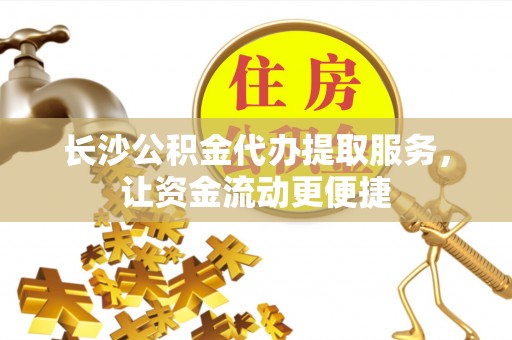 岚山长沙公积金代办提取服务，让资金流动更便捷