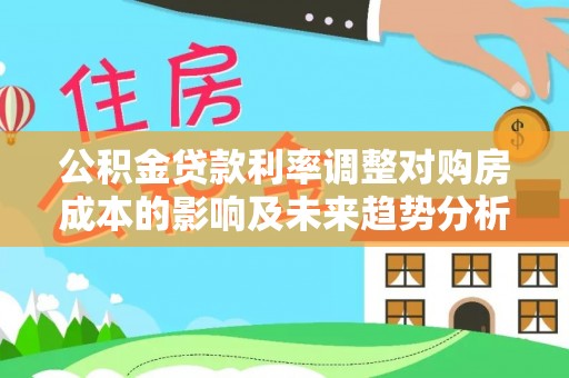 岚山公积金贷款利率调整对购房成本的影响及未来趋势分析