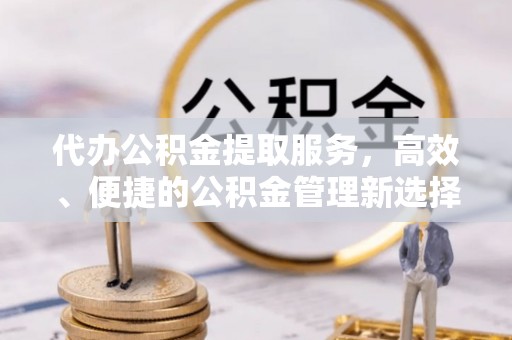 岚山代办公积金提取服务，高效、便捷的公积金管理新选择