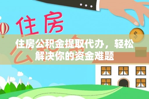 岚山住房公积金提取代办，轻松解决你的资金难题