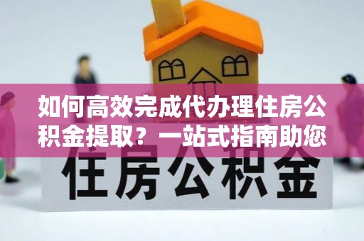 岚山如何高效完成代办理住房公积金提取？一站式指南助您轻松搞定
