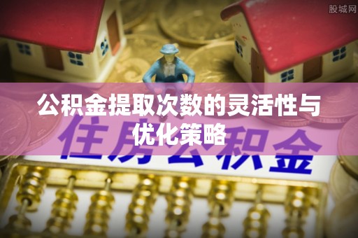 岚山公积金提取次数的灵活性与优化策略