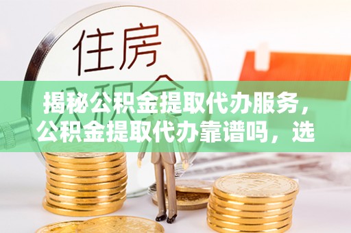 岚山揭秘公积金提取代办服务，公积金提取代办靠谱吗，选择需谨慎