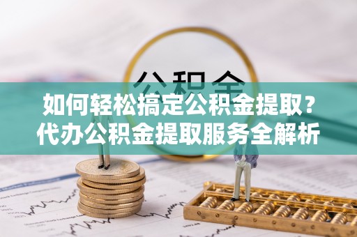 岚山如何轻松搞定公积金提取？代办公积金提取服务全解析