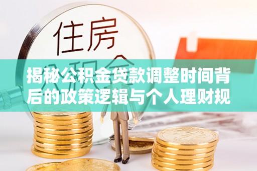 岚山揭秘公积金贷款调整时间背后的政策逻辑与个人理财规划