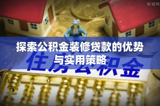 岚山探索公积金装修贷款的优势与实用策略