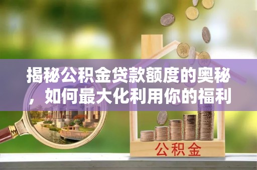岚山揭秘公积金贷款额度的奥秘，如何最大化利用你的福利？