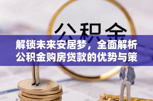 岚山解锁未来安居梦，全面解析公积金购房贷款的优势与策略