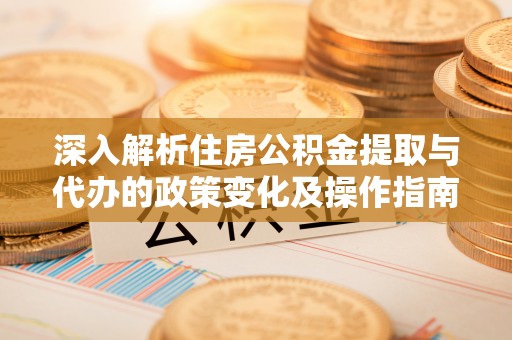 岚山深入解析住房公积金提取与代办的政策变化及操作指南