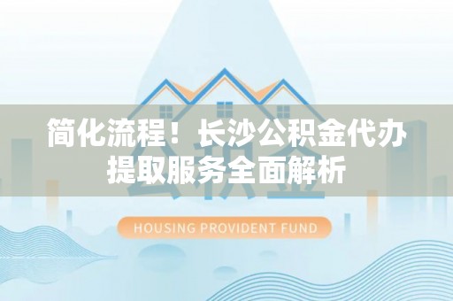 岚山简化流程！长沙公积金代办提取服务全面解析