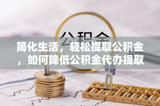 岚山简化生活，轻松提取公积金，如何降低公积金代办提取的费用？