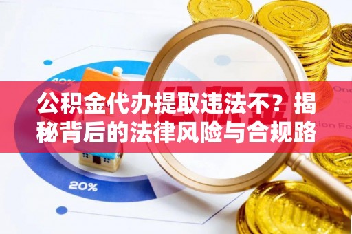 岚山公积金代办提取违法不？揭秘背后的法律风险与合规路径