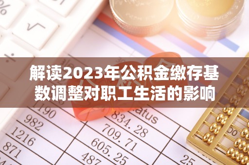 岚山解读2023年公积金缴存基数调整对职工生活的影响