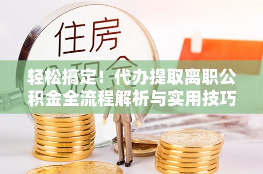 岚山轻松搞定！代办提取离职公积金全流程解析与实用技巧