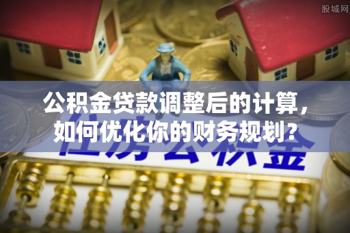 岚山公积金贷款调整后的计算，如何优化你的财务规划？