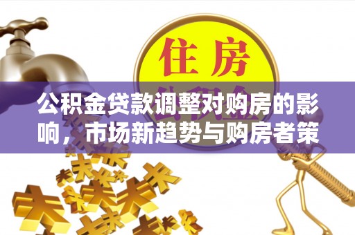 岚山公积金贷款调整对购房的影响，市场新趋势与购房者策略