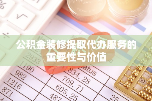 岚山公积金装修提取代办服务的重要性与价值