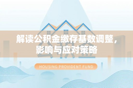 岚山解读公积金缴存基数调整，影响与应对策略