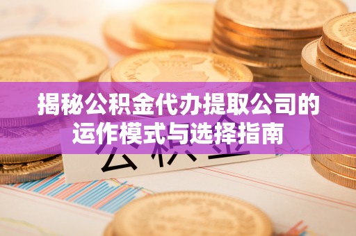岚山揭秘公积金代办提取公司的运作模式与选择指南