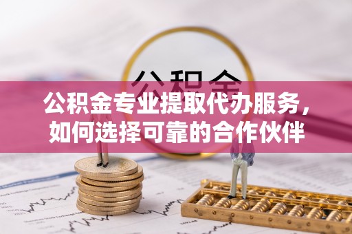 岚山公积金专业提取代办服务，如何选择可靠的合作伙伴