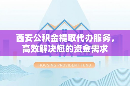 岚山西安公积金提取代办服务，高效解决您的资金需求