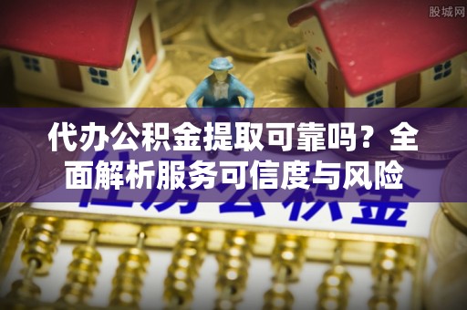 岚山代办公积金提取可靠吗？全面解析服务可信度与风险