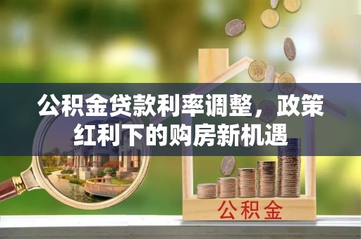 岚山公积金贷款利率调整，政策红利下的购房新机遇